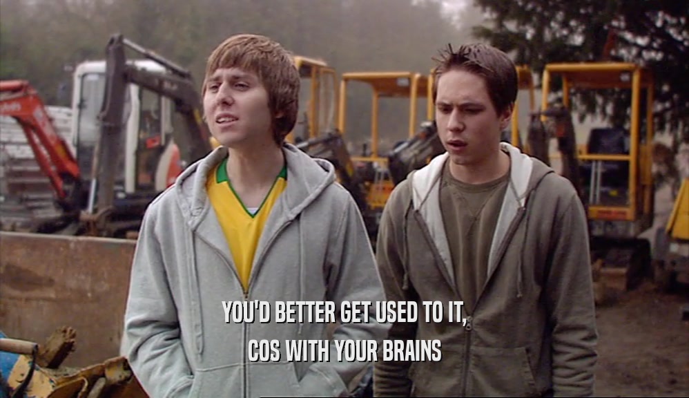YOU'D BETTER GET USED TO IT, COS WITH YOUR BRAINS 