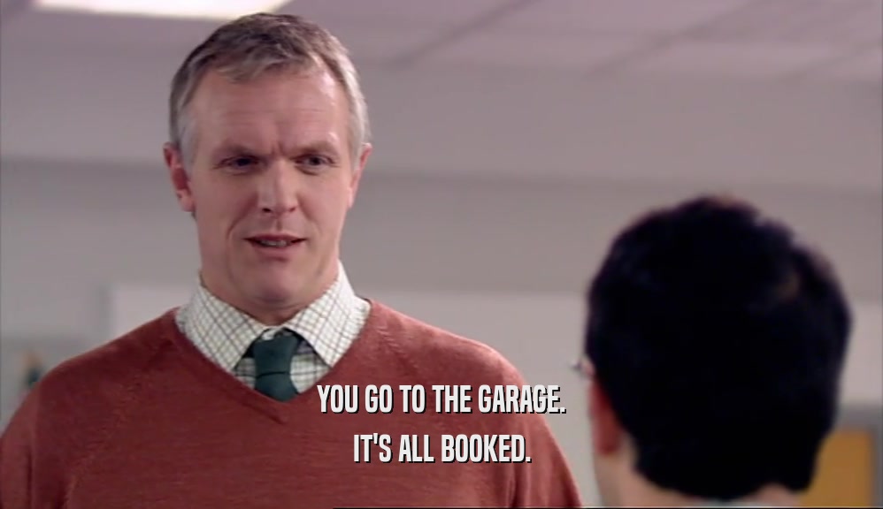YOU GO TO THE GARAGE. IT'S ALL BOOKED. 