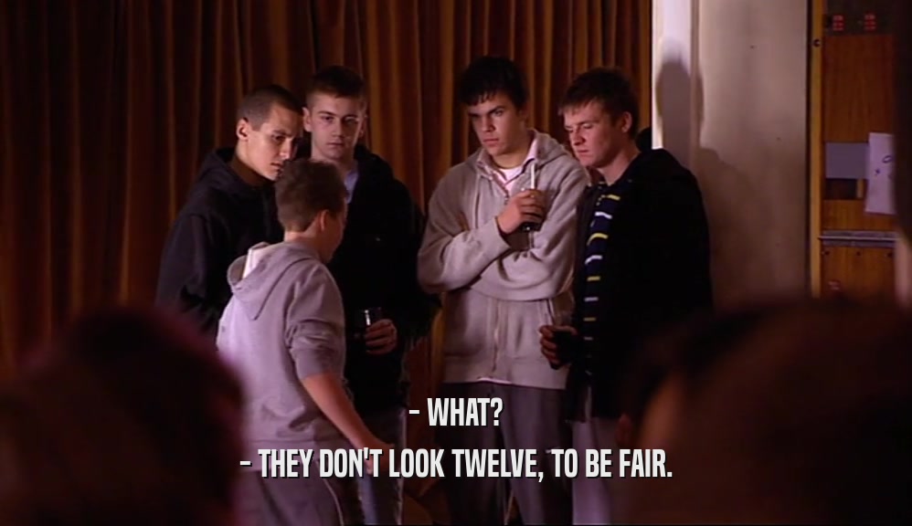 - WHAT? - THEY DON'T LOOK TWELVE, TO BE FAIR. 