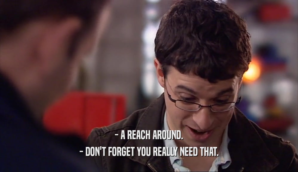 - A REACH AROUND. - DON'T FORGET YOU REALLY NEED THAT. 