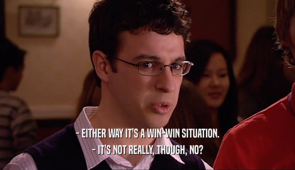 - EITHER WAY IT'S A WIN-WIN SITUATION. - IT'S NOT REALLY, THOUGH, NO? 