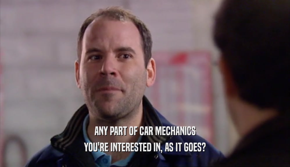 ANY PART OF CAR MECHANICS YOU'RE INTERESTED IN, AS IT GOES? 
