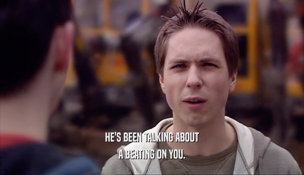 HE'S BEEN TALKING ABOUT A BEATING ON YOU. 