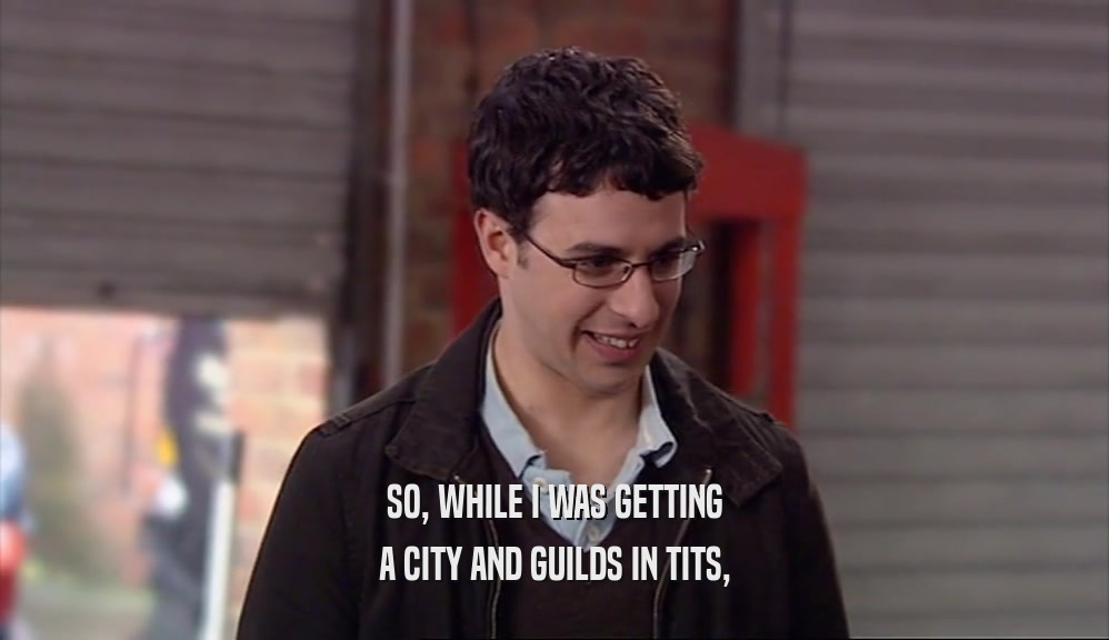 SO, WHILE I WAS GETTING A CITY AND GUILDS IN TITS, 