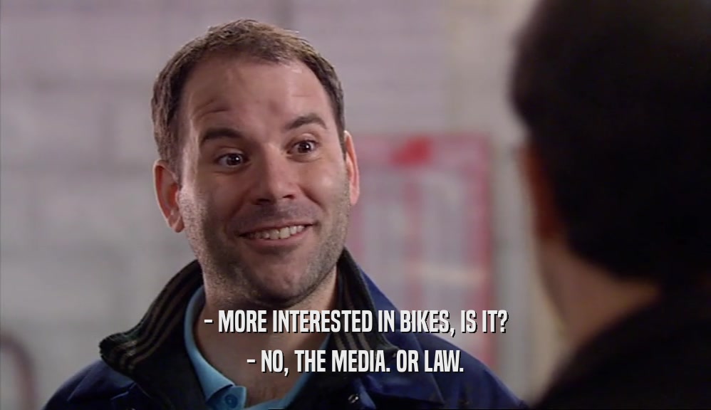 - MORE INTERESTED IN BIKES, IS IT? - NO, THE MEDIA. OR LAW. 