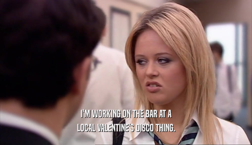 I'M WORKING ON THE BAR AT A LOCAL VALENTINE'S DISCO THING. 