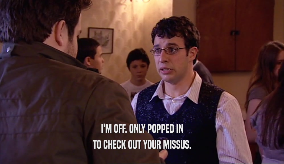 I'M OFF. ONLY POPPED IN TO CHECK OUT YOUR MISSUS. 