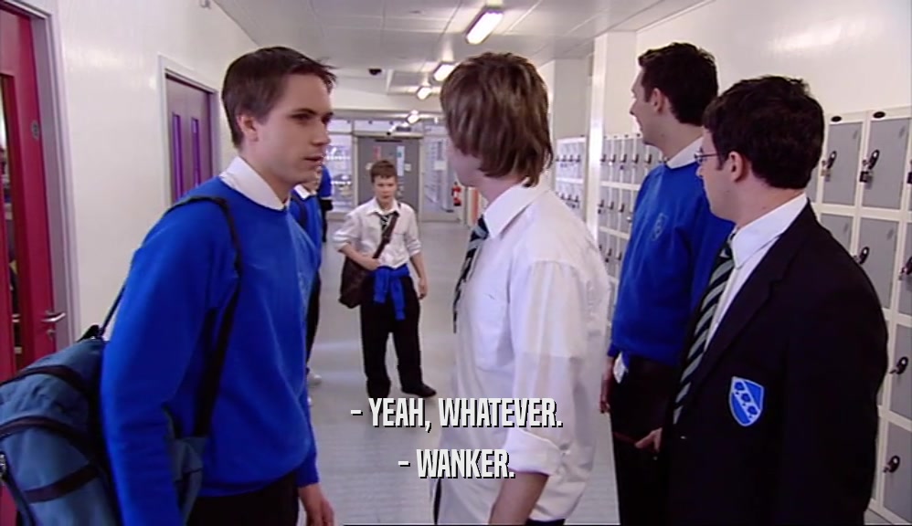 - YEAH, WHATEVER.
 - WANKER.
 