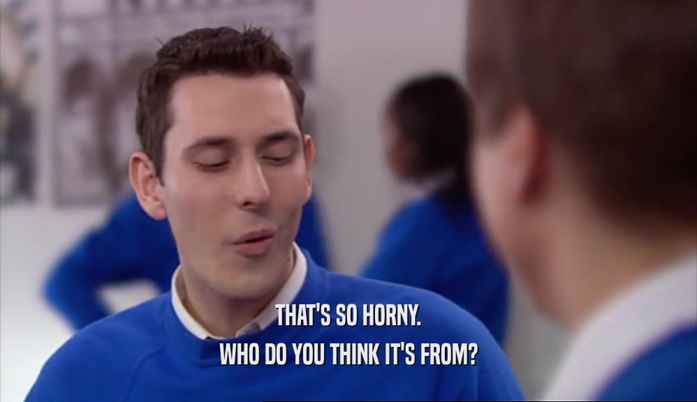 THAT'S SO HORNY. WHO DO YOU THINK IT'S FROM? 
