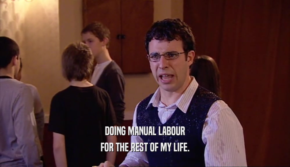 DOING MANUAL LABOUR FOR THE REST OF MY LIFE. 