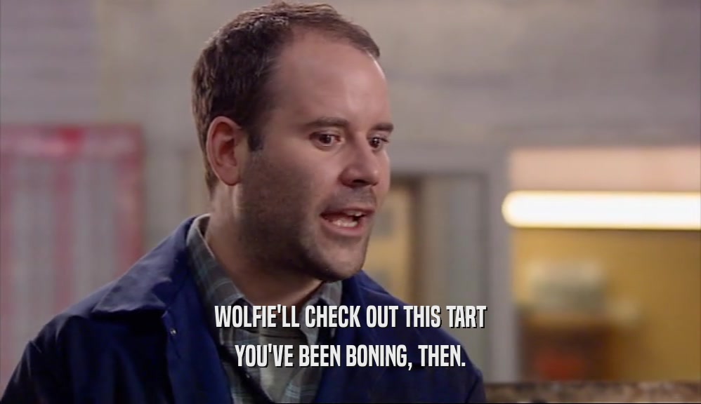 WOLFIE'LL CHECK OUT THIS TART YOU'VE BEEN BONING, THEN. 