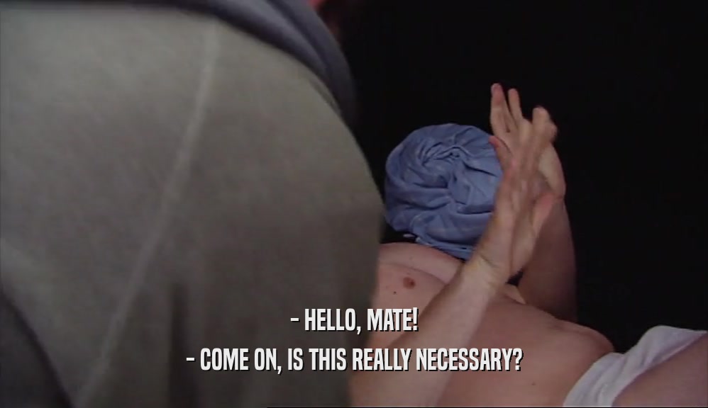 - HELLO, MATE! - COME ON, IS THIS REALLY NECESSARY? 
