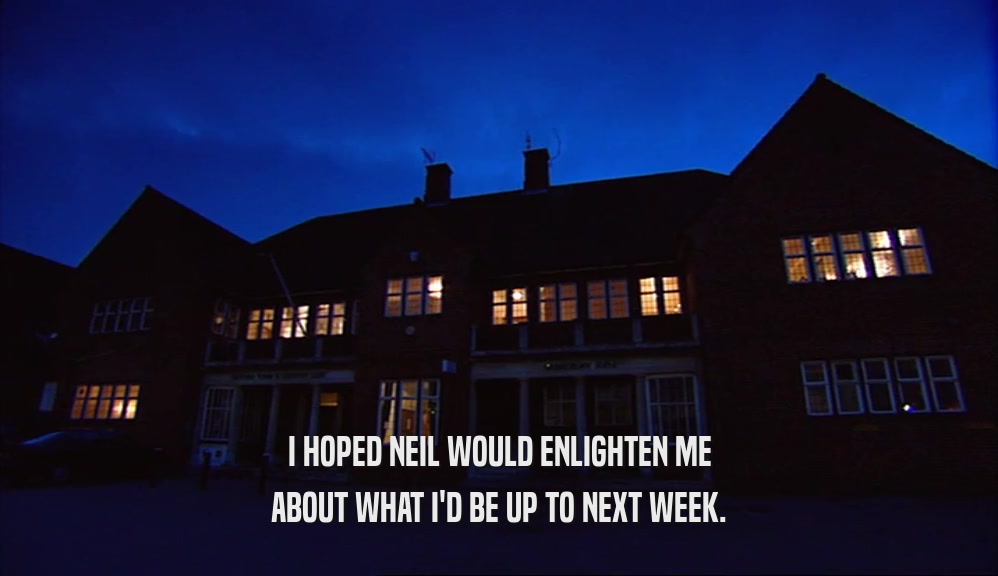 I HOPED NEIL WOULD ENLIGHTEN ME ABOUT WHAT I'D BE UP TO NEXT WEEK. 