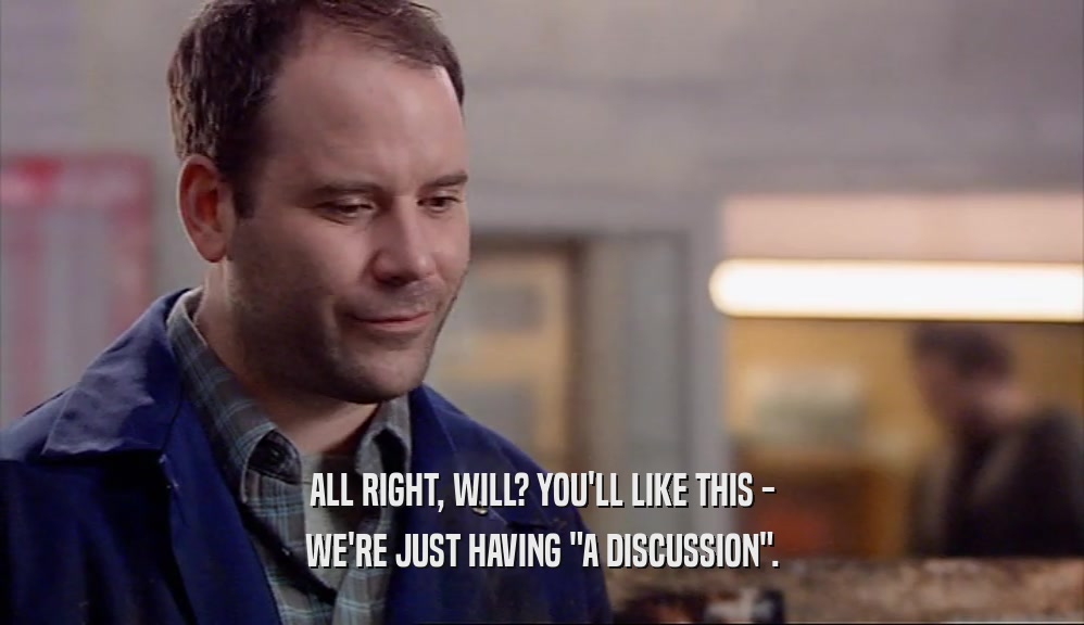 ALL RIGHT, WILL? YOU'LL LIKE THIS - WE'RE JUST HAVING 