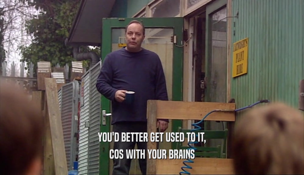 YOU'D BETTER GET USED TO IT, COS WITH YOUR BRAINS 