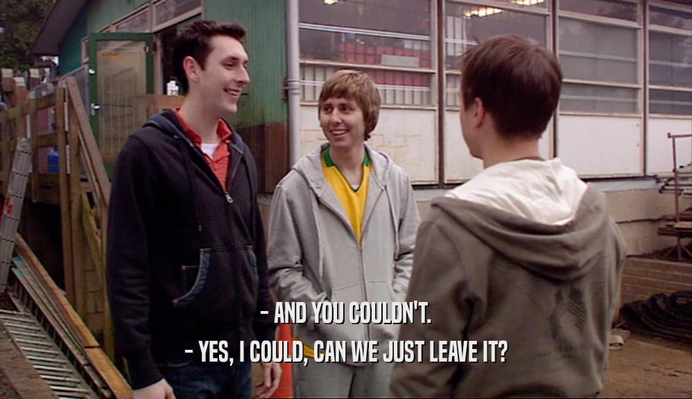 - AND YOU COULDN'T. - YES, I COULD, CAN WE JUST LEAVE IT? 