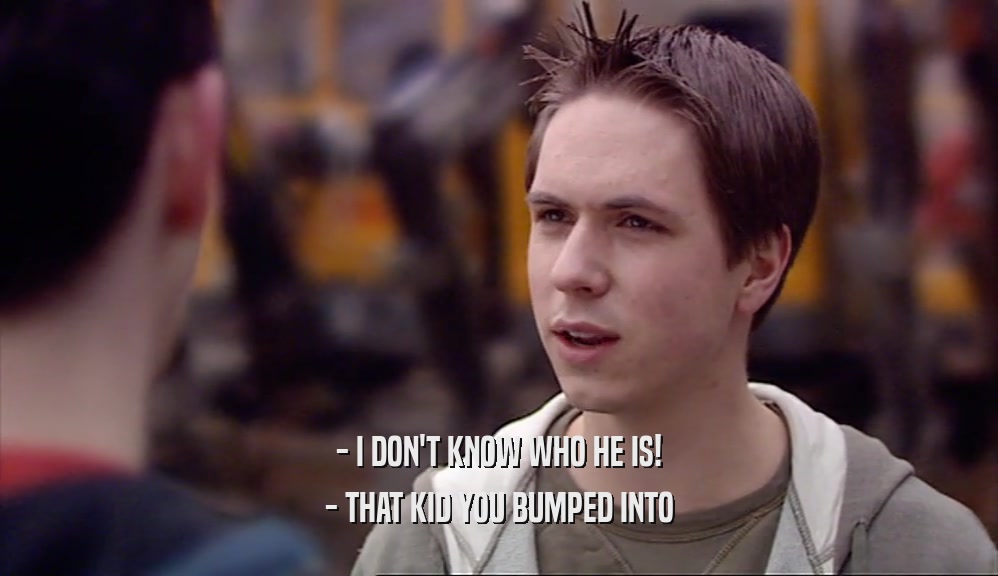 - I DON'T KNOW WHO HE IS! - THAT KID YOU BUMPED INTO 
