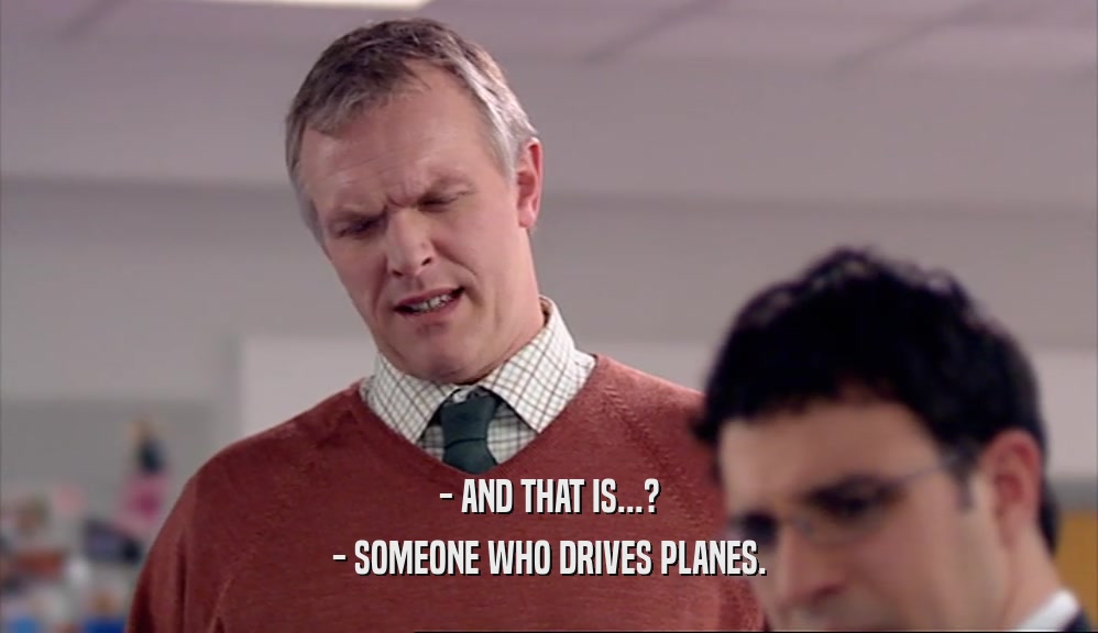 - AND THAT IS...? - SOMEONE WHO DRIVES PLANES. 