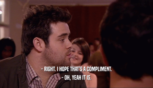 - RIGHT. I HOPE THAT'S A COMPLIMENT. - OH, YEAH IT IS. 
