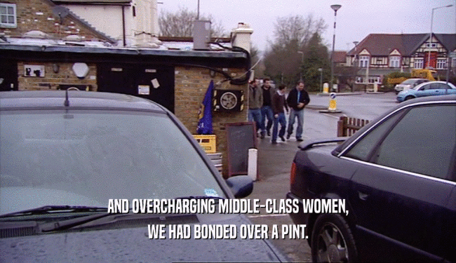 AND OVERCHARGING MIDDLE-CLASS WOMEN, WE HAD BONDED OVER A PINT. 