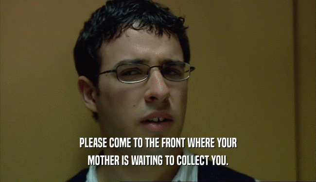 PLEASE COME TO THE FRONT WHERE YOUR
 MOTHER IS WAITING TO COLLECT YOU.
 
