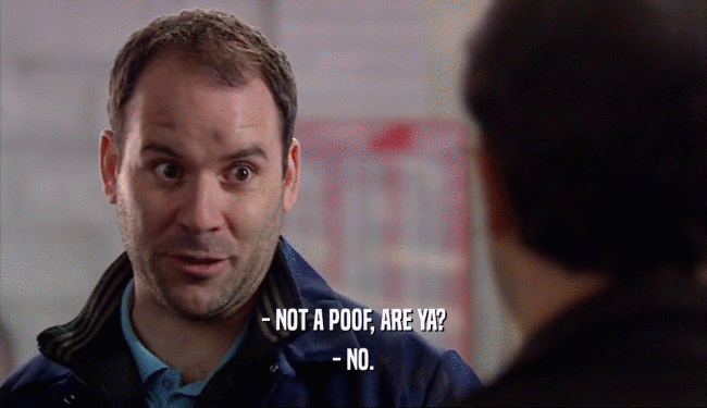 - NOT A POOF, ARE YA? - NO. 