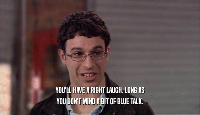 YOU'LL HAVE A RIGHT LAUGH. LONG AS YOU DON'T MIND A BIT OF BLUE TALK. 