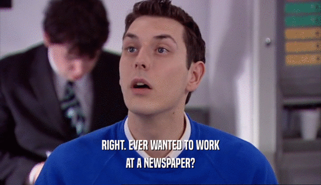 RIGHT. EVER WANTED TO WORK AT A NEWSPAPER? 