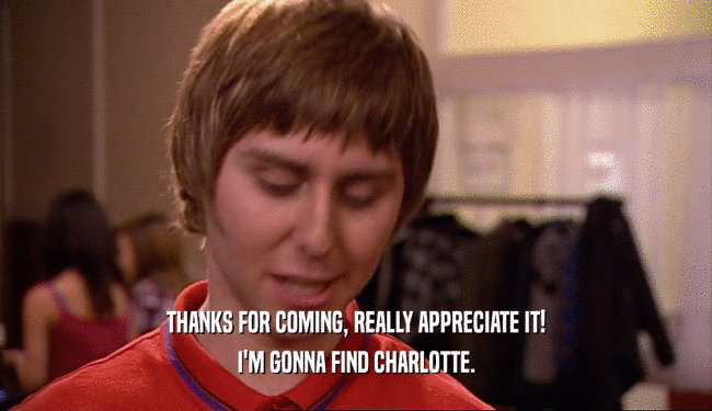 THANKS FOR COMING, REALLY APPRECIATE IT! I'M GONNA FIND CHARLOTTE. 