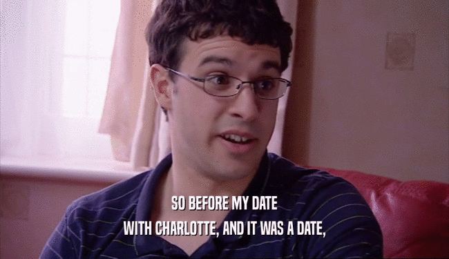 SO BEFORE MY DATE WITH CHARLOTTE, AND IT WAS A DATE, 