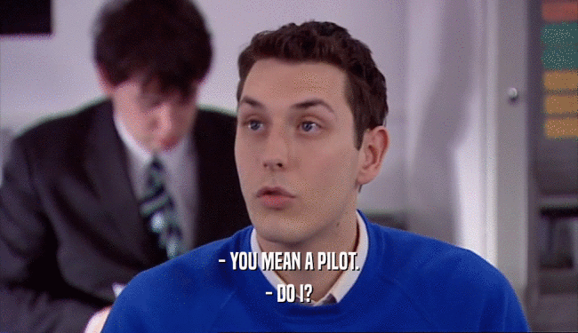 - YOU MEAN A PILOT. - DO I? 