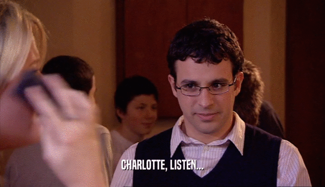 CHARLOTTE, LISTEN...
  