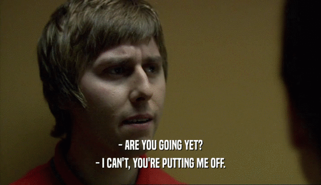 - ARE YOU GOING YET? - I CAN'T, YOU'RE PUTTING ME OFF. 