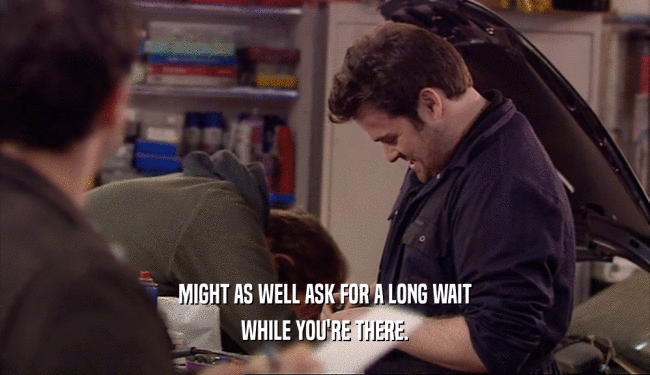 MIGHT AS WELL ASK FOR A LONG WAIT WHILE YOU'RE THERE. 