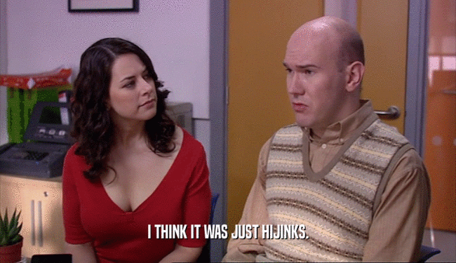 I THINK IT WAS JUST HIJINKS.  
