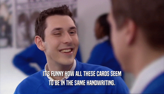 IT'S FUNNY HOW ALL THESE CARDS SEEM TO BE IN THE SAME HANDWRITING. 