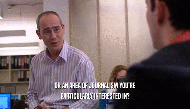 OR AN AREA OF JOURNALISM YOU'RE PARTICULARLY INTERESTED IN? 