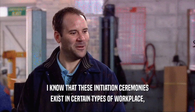 I KNOW THAT THESE INITIATION CEREMONIES EXIST IN CERTAIN TYPES OF WORKPLACE, 