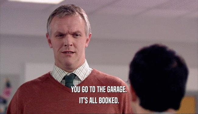 YOU GO TO THE GARAGE. IT'S ALL BOOKED. 