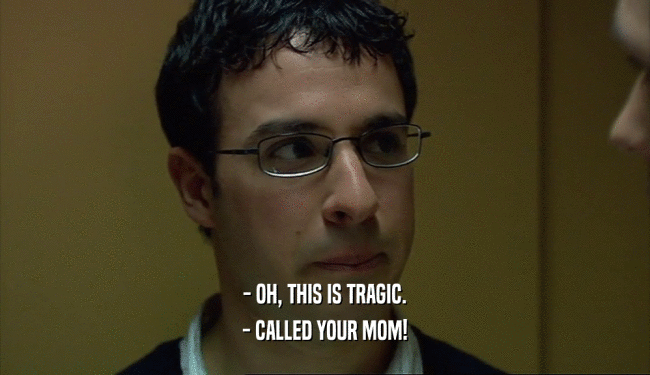 - OH, THIS IS TRAGIC.
 - CALLED YOUR MOM!
 