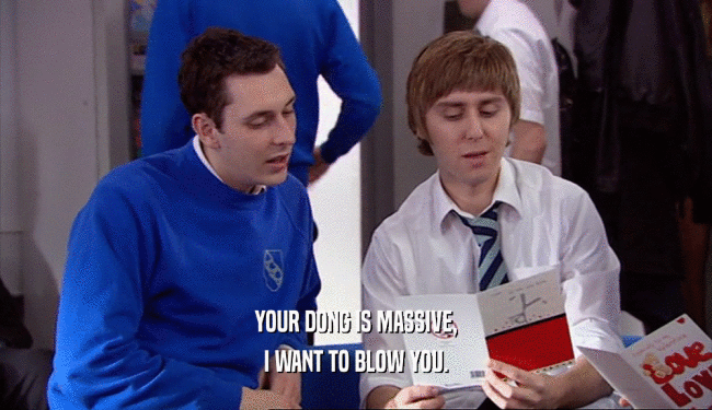 YOUR DONG IS MASSIVE, I WANT TO BLOW YOU. 