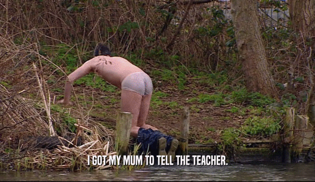 I GOT MY MUM TO TELL THE TEACHER.  