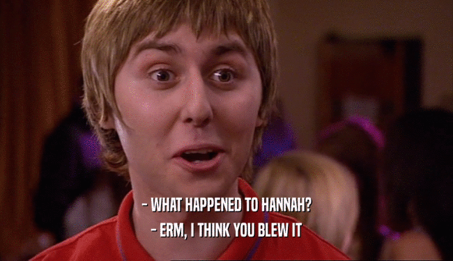 - WHAT HAPPENED TO HANNAH? - ERM, I THINK YOU BLEW IT 