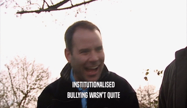 INSTITUTIONALISED
 BULLYING WASN'T QUITE
 