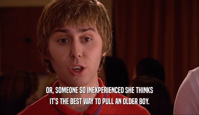 OR, SOMEONE SO INEXPERIENCED SHE THINKS IT'S THE BEST WAY TO PULL AN OLDER BOY. 