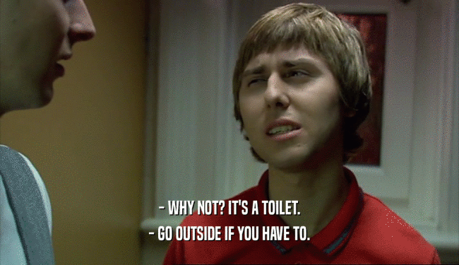 - WHY NOT? IT'S A TOILET.
 - GO OUTSIDE IF YOU HAVE TO.
 