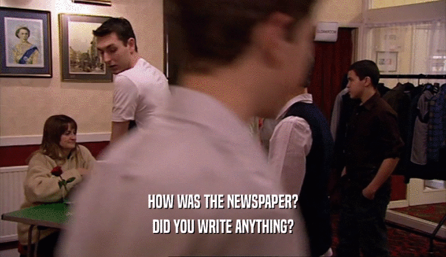 HOW WAS THE NEWSPAPER?
 DID YOU WRITE ANYTHING?
 