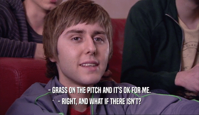 - GRASS ON THE PITCH AND IT'S OK FOR ME. - RIGHT, AND WHAT IF THERE ISN'T? 