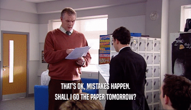 THAT'S OK, MISTAKES HAPPEN. SHALL I GO THE PAPER TOMORROW? 