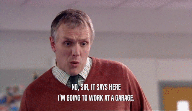 NO, SIR, IT SAYS HERE I'M GOING TO WORK AT A GARAGE. 